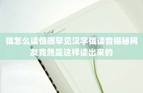 弭怎么读惊曝罕见汉字弭读音揭秘网友竟然是这样读出来的