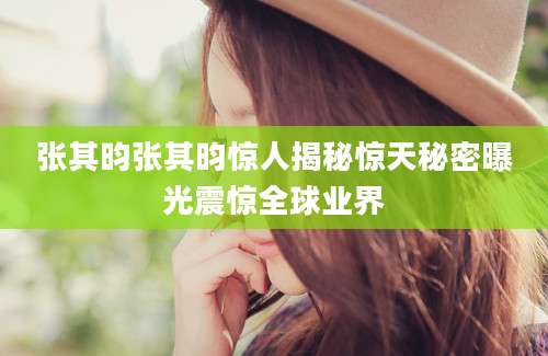 张其昀张其昀惊人揭秘惊天秘密曝光震惊全球业界
