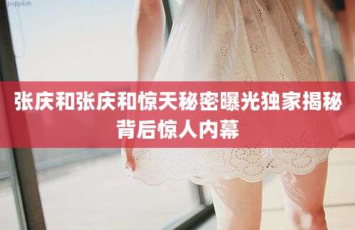 张庆和张庆和惊天秘密曝光独家揭秘背后惊人内幕