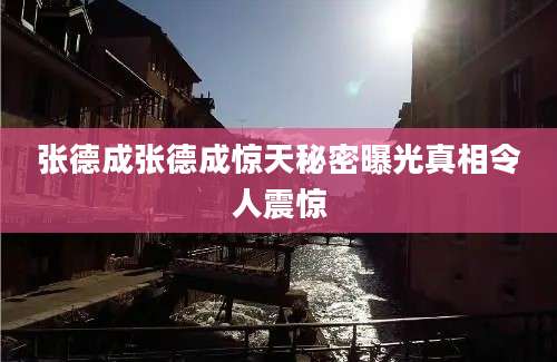 张德成张德成惊天秘密曝光真相令人震惊