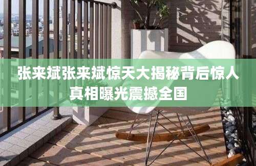 张来斌张来斌惊天大揭秘背后惊人真相曝光震撼全国