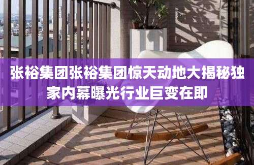 张裕集团张裕集团惊天动地大揭秘独家内幕曝光行业巨变在即