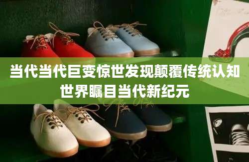 当代当代巨变惊世发现颠覆传统认知世界瞩目当代新纪元