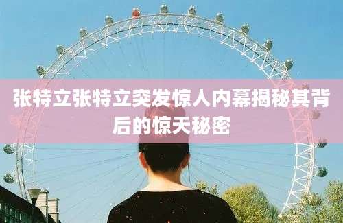 张特立张特立突发惊人内幕揭秘其背后的惊天秘密