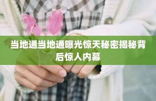 当地通当地通曝光惊天秘密揭秘背后惊人内幕