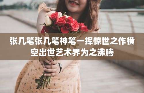 张几笔张几笔神笔一挥惊世之作横空出世艺术界为之沸腾