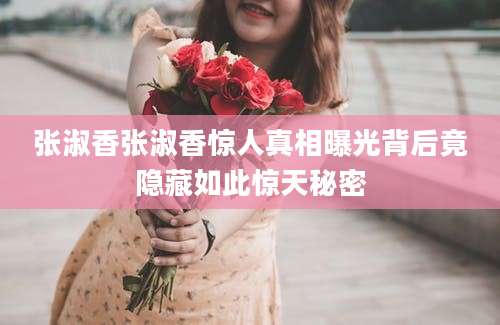 张淑香张淑香惊人真相曝光背后竟隐藏如此惊天秘密