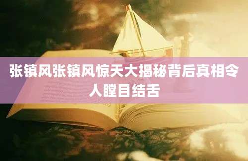 张镇风张镇风惊天大揭秘背后真相令人瞠目结舌