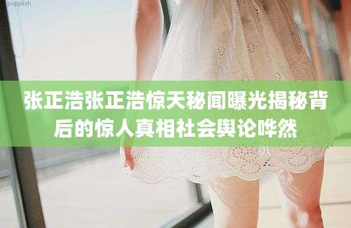 张正浩张正浩惊天秘闻曝光揭秘背后的惊人真相社会舆论哗然