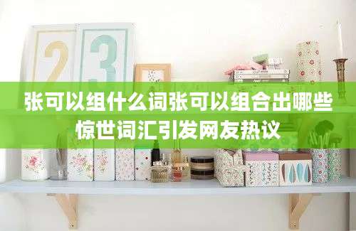 张可以组什么词张可以组合出哪些惊世词汇引发网友热议