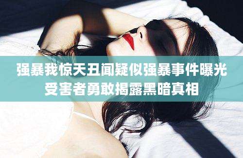 强暴我惊天丑闻疑似强暴事件曝光受害者勇敢揭露黑暗真相