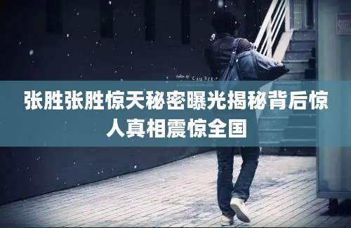 张胜张胜惊天秘密曝光揭秘背后惊人真相震惊全国