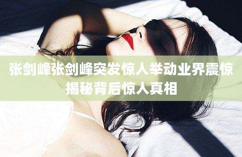 张剑峰张剑峰突发惊人举动业界震惊揭秘背后惊人真相