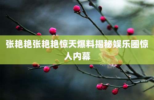 张艳艳张艳艳惊天爆料揭秘娱乐圈惊人内幕