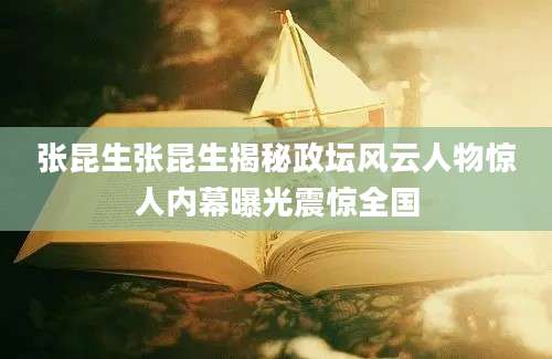 张昆生张昆生揭秘政坛风云人物惊人内幕曝光震惊全国