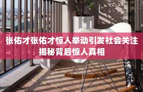 张佑才张佑才惊人举动引发社会关注揭秘背后惊人真相