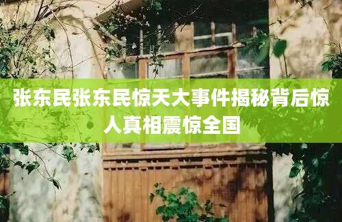 张东民张东民惊天大事件揭秘背后惊人真相震惊全国