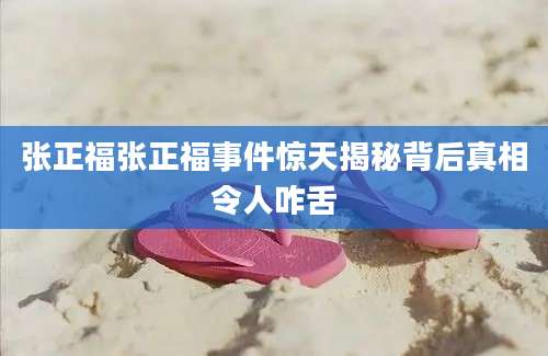 张正福张正福事件惊天揭秘背后真相令人咋舌