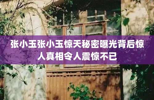 张小玉张小玉惊天秘密曝光背后惊人真相令人震惊不已