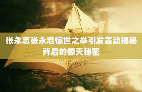 张永志张永志惊世之举引发轰动揭秘背后的惊天秘密