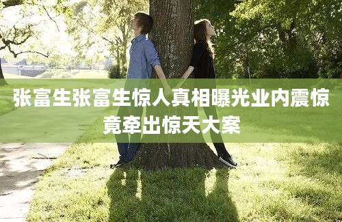 张富生张富生惊人真相曝光业内震惊竟牵出惊天大案