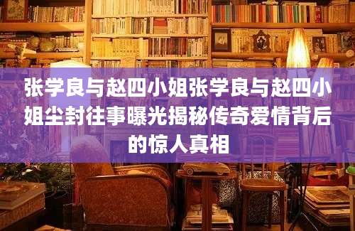 张学良与赵四小姐张学良与赵四小姐尘封往事曝光揭秘传奇爱情背后的惊人真相
