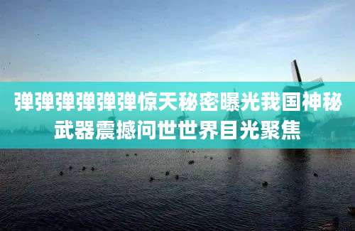 弹弹弹弹弹弹惊天秘密曝光我国神秘武器震撼问世世界目光聚焦