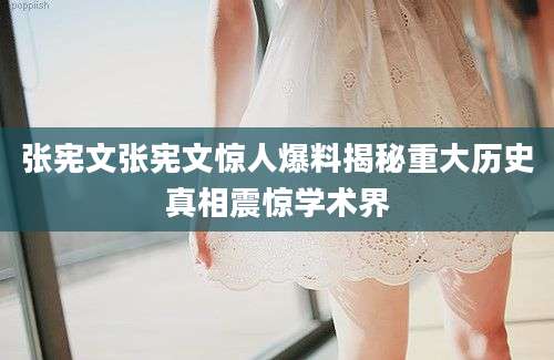 张宪文张宪文惊人爆料揭秘重大历史真相震惊学术界