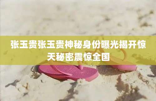张玉贵张玉贵神秘身份曝光揭开惊天秘密震惊全国