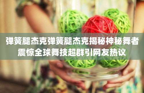 弹簧腿杰克弹簧腿杰克揭秘神秘舞者震惊全球舞技超群引网友热议