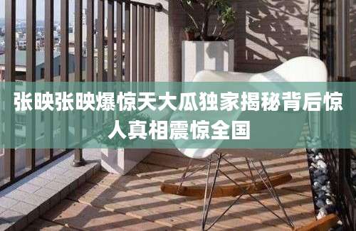 张映张映爆惊天大瓜独家揭秘背后惊人真相震惊全国
