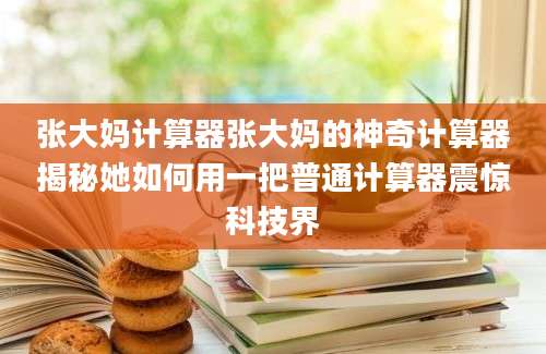 张大妈计算器张大妈的神奇计算器揭秘她如何用一把普通计算器震惊科技界