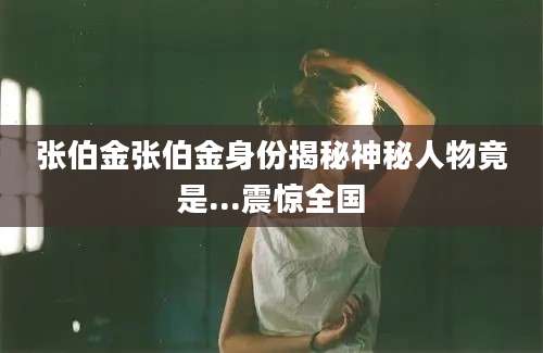 张伯金张伯金身份揭秘神秘人物竟是...震惊全国