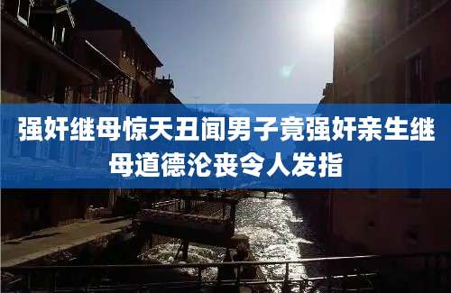 强奸继母惊天丑闻男子竟强奸亲生继母道德沦丧令人发指