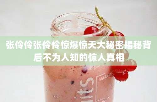 张伶伶张伶伶惊爆惊天大秘密揭秘背后不为人知的惊人真相