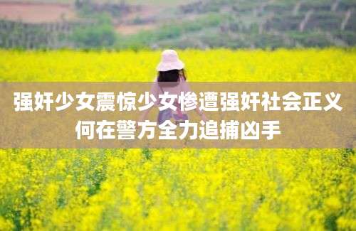 强奸少女震惊少女惨遭强奸社会正义何在警方全力追捕凶手