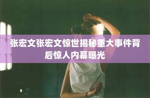 张宏文张宏文惊世揭秘重大事件背后惊人内幕曝光