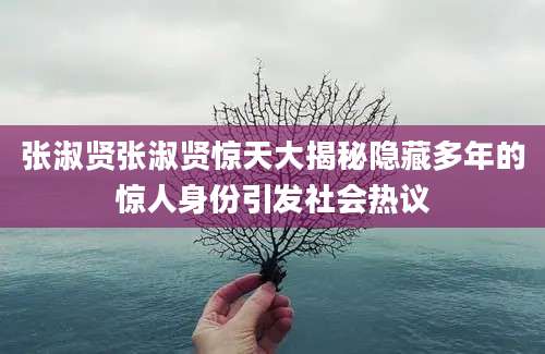张淑贤张淑贤惊天大揭秘隐藏多年的惊人身份引发社会热议