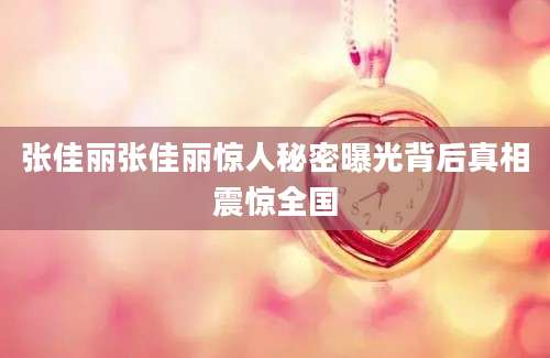 张佳丽张佳丽惊人秘密曝光背后真相震惊全国