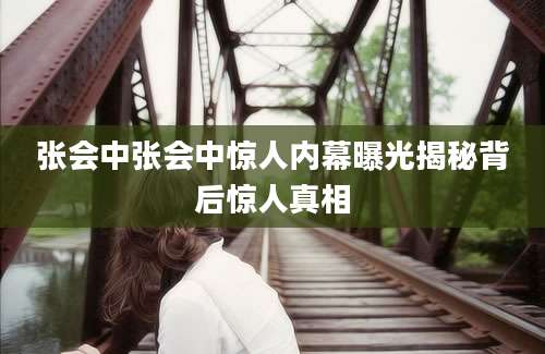 张会中张会中惊人内幕曝光揭秘背后惊人真相