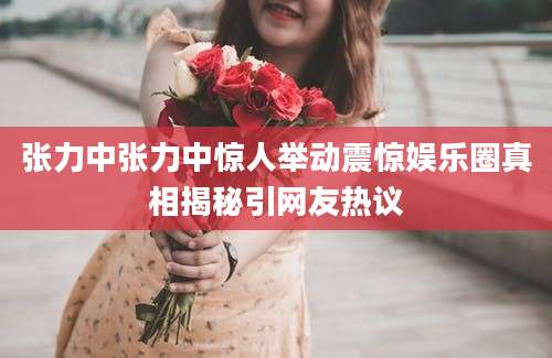 张力中张力中惊人举动震惊娱乐圈真相揭秘引网友热议