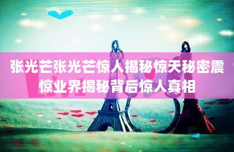 张光芒张光芒惊人揭秘惊天秘密震惊业界揭秘背后惊人真相