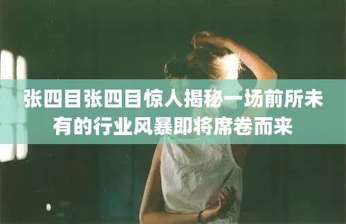 张四目张四目惊人揭秘一场前所未有的行业风暴即将席卷而来