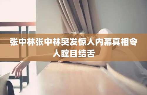张中林张中林突发惊人内幕真相令人瞠目结舌