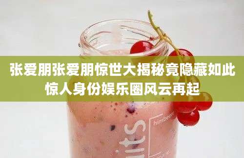张爱朋张爱朋惊世大揭秘竟隐藏如此惊人身份娱乐圈风云再起