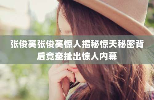 张俊英张俊英惊人揭秘惊天秘密背后竟牵扯出惊人内幕