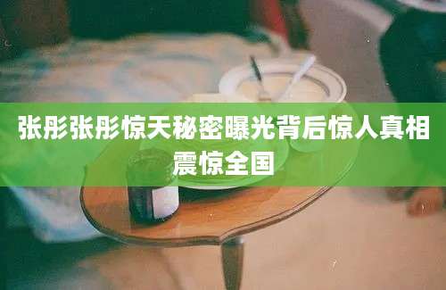 张彤张彤惊天秘密曝光背后惊人真相震惊全国