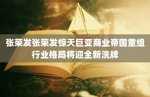 张荣发张荣发惊天巨变商业帝国重组行业格局将迎全新洗牌