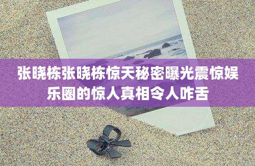张晓栋张晓栋惊天秘密曝光震惊娱乐圈的惊人真相令人咋舌