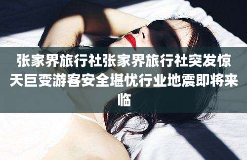 张家界旅行社张家界旅行社突发惊天巨变游客安全堪忧行业地震即将来临